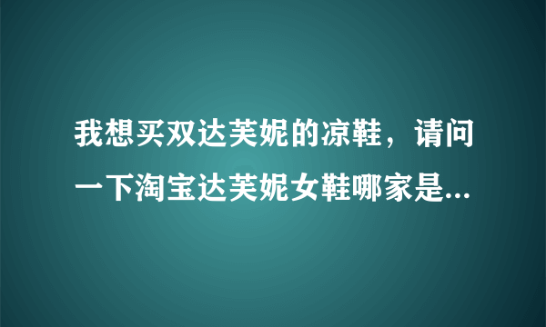 我想买双达芙妮的凉鞋，请问一下淘宝达芙妮女鞋哪家是正品呢？