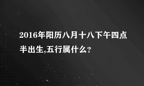 2016年阳历八月十八下午四点半出生,五行属什么？