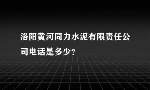 洛阳黄河同力水泥有限责任公司电话是多少？