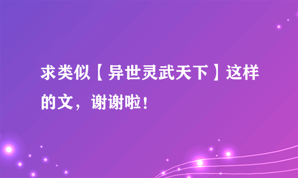 求类似【异世灵武天下】这样的文，谢谢啦！