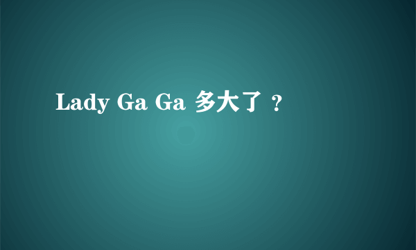 Lady Ga Ga 多大了 ？