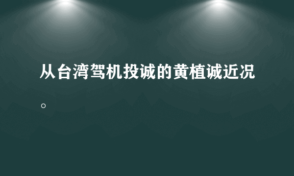 从台湾驾机投诚的黄植诚近况。