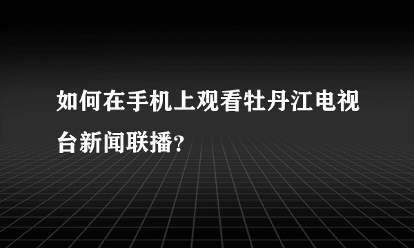 如何在手机上观看牡丹江电视台新闻联播？