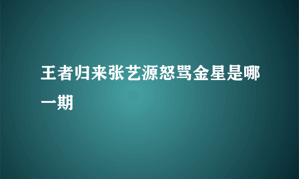 王者归来张艺源怒骂金星是哪一期