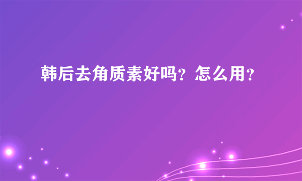 韩后去角质素好吗？怎么用？