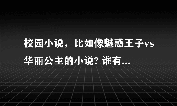 校园小说，比如像魅惑王子vs华丽公主的小说? 谁有啊？ 越多越好