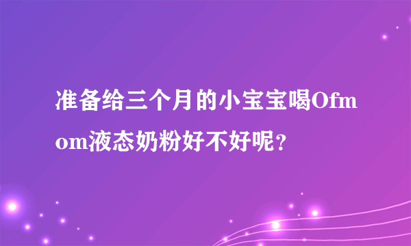 准备给三个月的小宝宝喝Ofmom液态奶粉好不好呢？