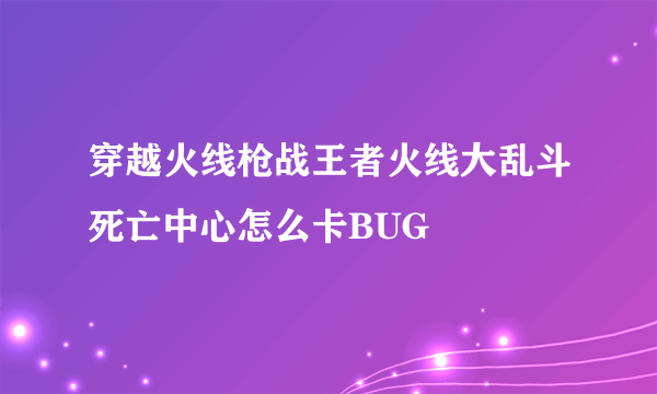 穿越火线枪战王者火线大乱斗死亡中心怎么卡BUG