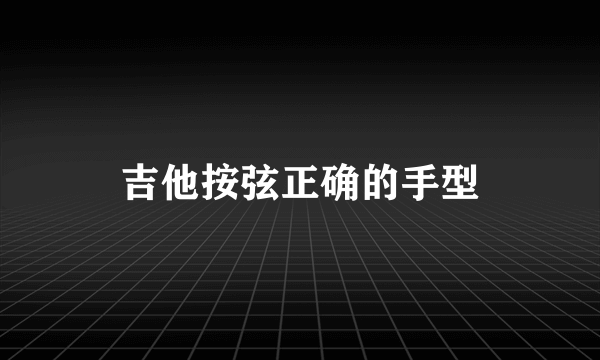 吉他按弦正确的手型