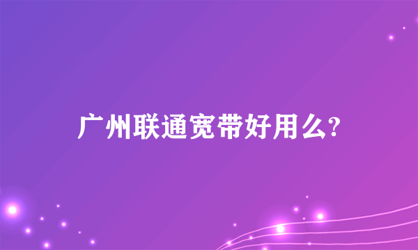 广州联通宽带好用么?