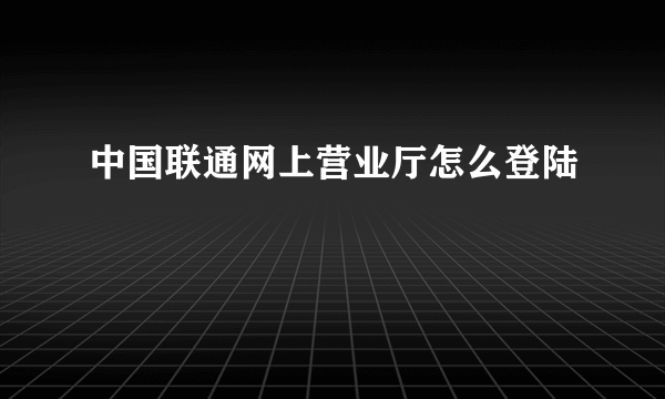 中国联通网上营业厅怎么登陆