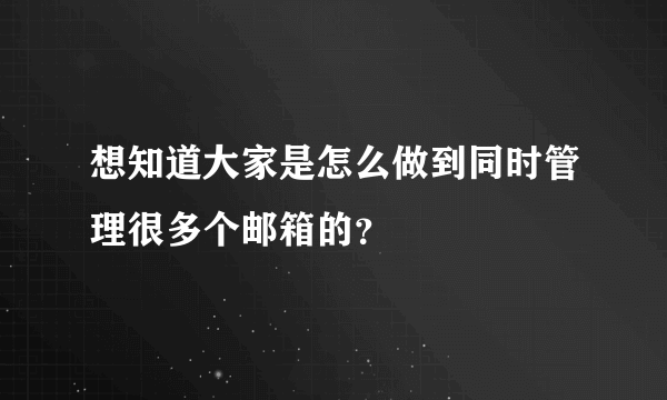 想知道大家是怎么做到同时管理很多个邮箱的？