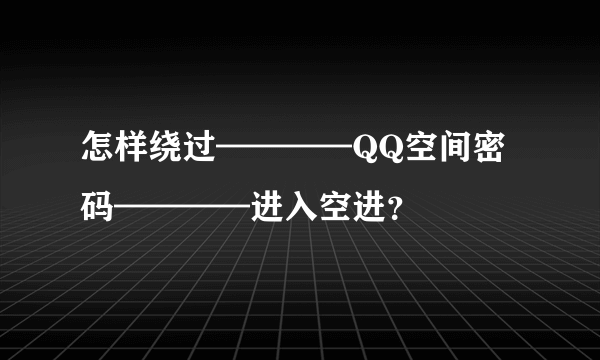 怎样绕过————QQ空间密码————进入空进？