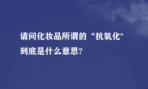 请问化妆品所谓的“抗氧化