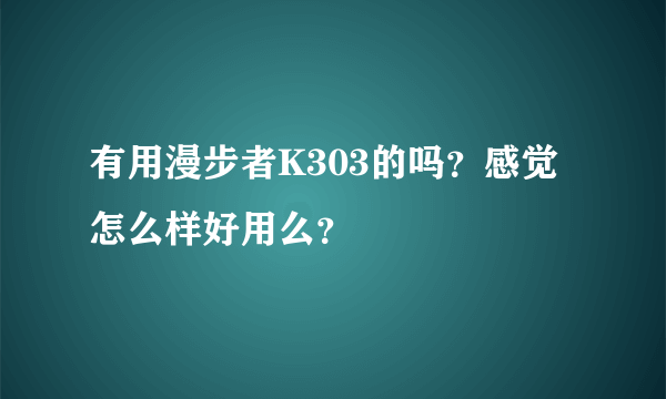 有用漫步者K303的吗？感觉怎么样好用么？