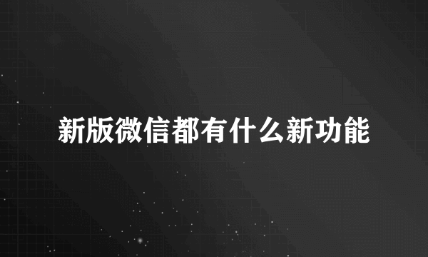 新版微信都有什么新功能