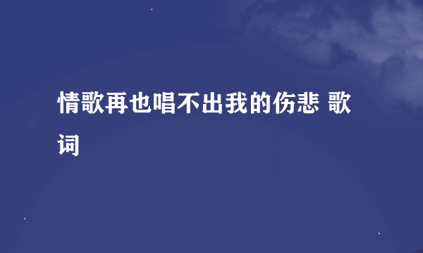 情歌再也唱不出我的伤悲 歌词