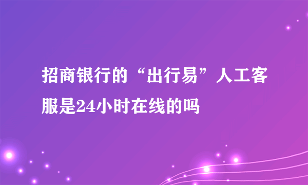 招商银行的“出行易”人工客服是24小时在线的吗