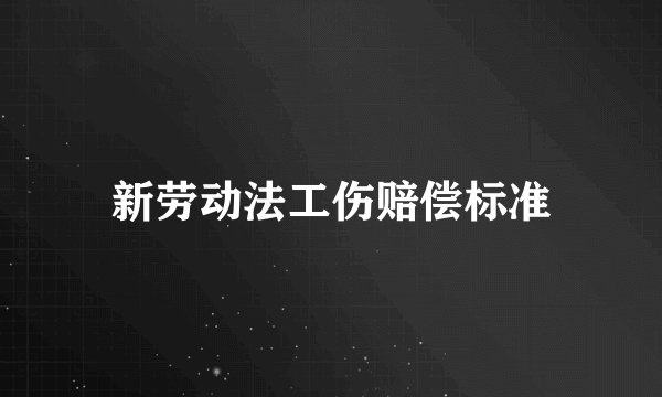 新劳动法工伤赔偿标准