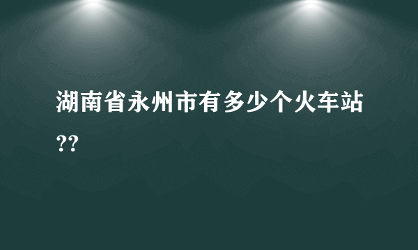 湖南省永州市有多少个火车站??