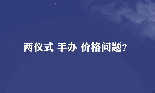 两仪式 手办 价格问题？