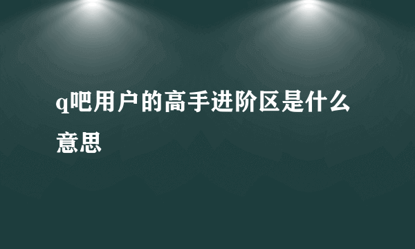 q吧用户的高手进阶区是什么意思