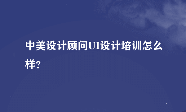 中美设计顾问UI设计培训怎么样？