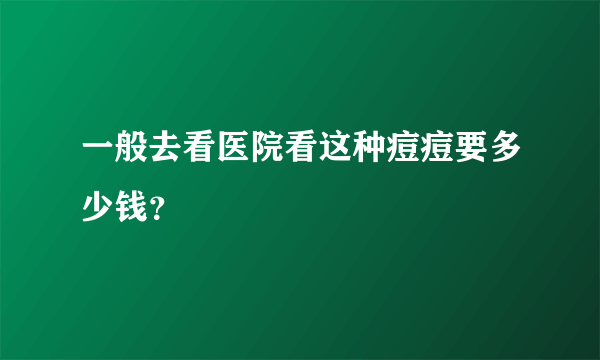 一般去看医院看这种痘痘要多少钱？