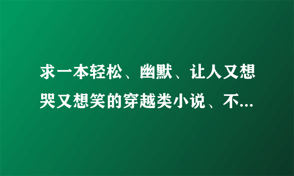 求一本轻松、幽默、让人又想哭又想笑的穿越类小说、不要修真玄幻的、最好像极品家丁一样、主角为男性