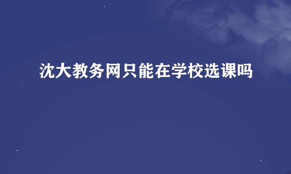 沈大教务网只能在学校选课吗