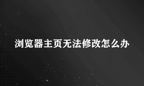 浏览器主页无法修改怎么办