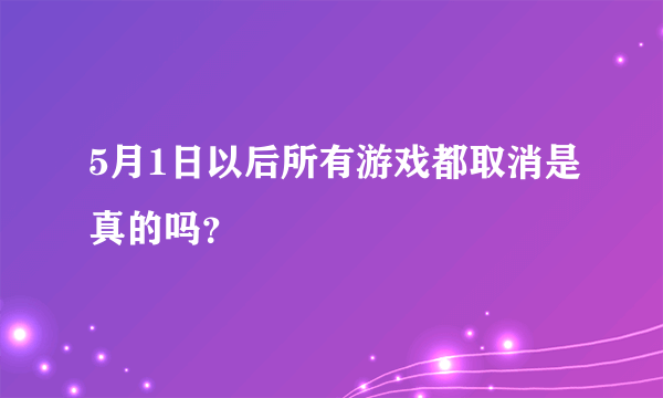 5月1日以后所有游戏都取消是真的吗？