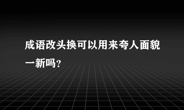 成语改头换可以用来夸人面貌一新吗？