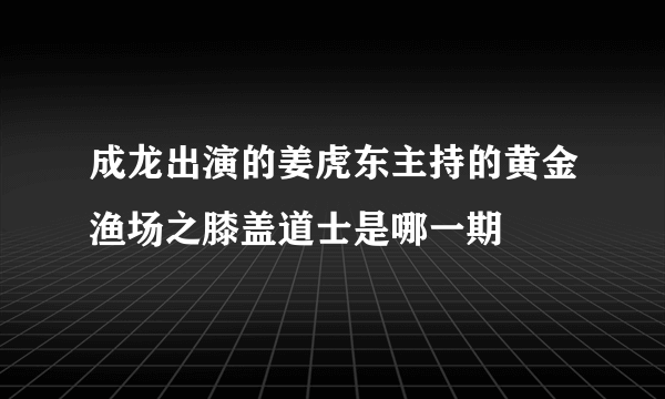 成龙出演的姜虎东主持的黄金渔场之膝盖道士是哪一期