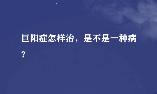 巨阳症怎样治，是不是一种病？