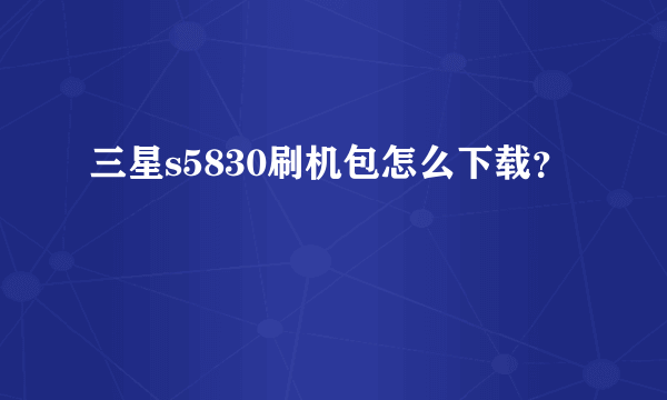 三星s5830刷机包怎么下载？