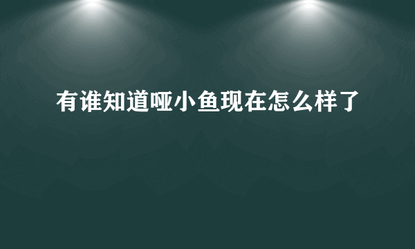 有谁知道哑小鱼现在怎么样了