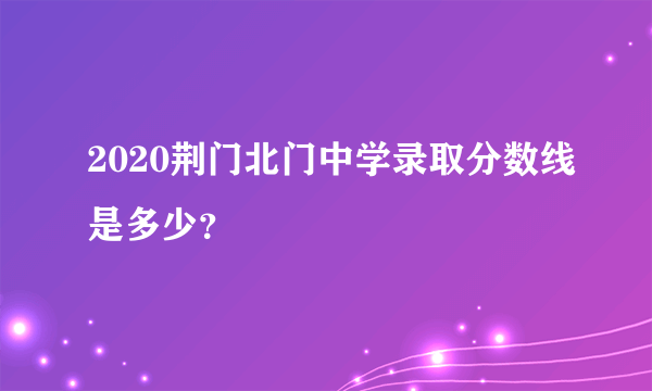 2020荆门北门中学录取分数线是多少？