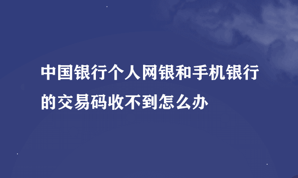 中国银行个人网银和手机银行的交易码收不到怎么办