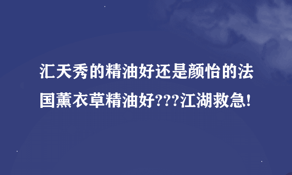 汇天秀的精油好还是颜怡的法国薰衣草精油好???江湖救急!