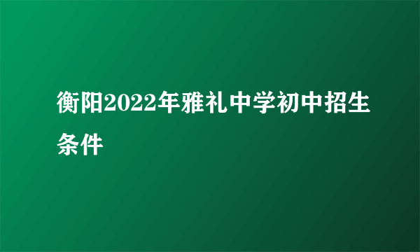 衡阳2022年雅礼中学初中招生条件