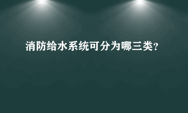 消防给水系统可分为哪三类？