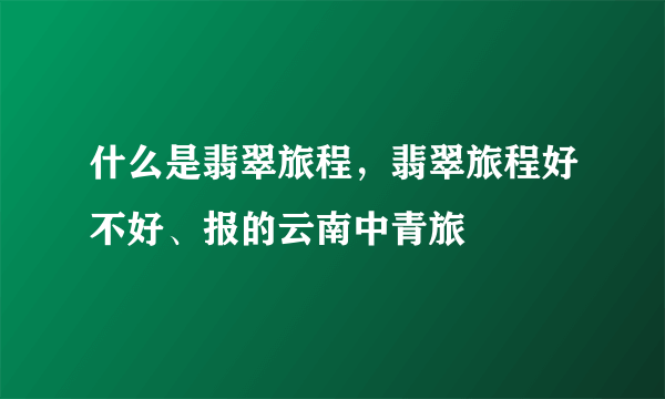 什么是翡翠旅程，翡翠旅程好不好、报的云南中青旅