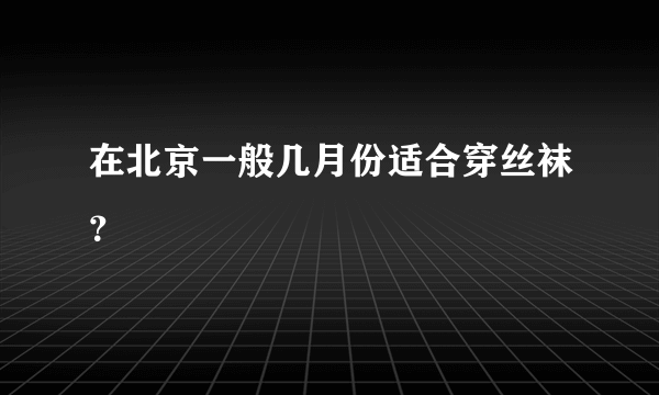 在北京一般几月份适合穿丝袜？