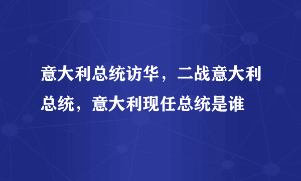 意大利总统访华，二战意大利总统，意大利现任总统是谁