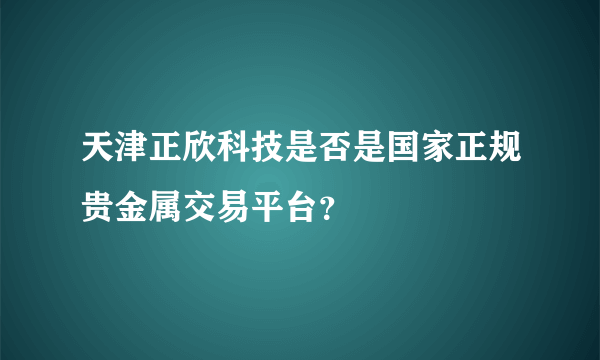 天津正欣科技是否是国家正规贵金属交易平台？