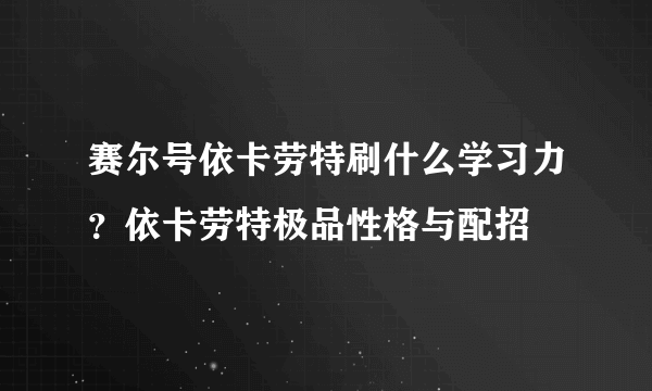 赛尔号依卡劳特刷什么学习力？依卡劳特极品性格与配招