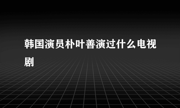 韩国演员朴叶善演过什么电视剧