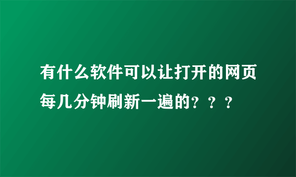 有什么软件可以让打开的网页每几分钟刷新一遍的？？？