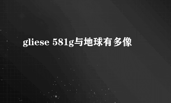 gliese 581g与地球有多像